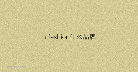 hfashion什么品牌(fashionhome是什么牌子)